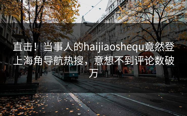 直击！当事人的haijiaoshequ竟然登上海角导航热搜，意想不到评论数破万