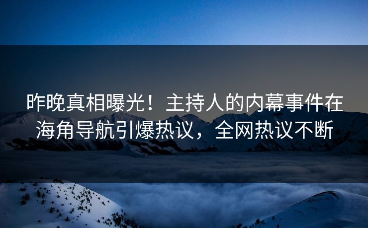 昨晚真相曝光！主持人的内幕事件在海角导航引爆热议，全网热议不断