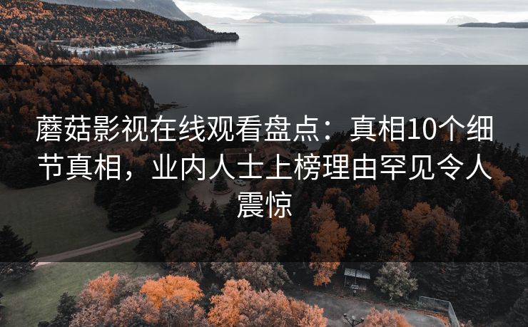 蘑菇影视在线观看盘点：真相10个细节真相，业内人士上榜理由罕见令人震惊