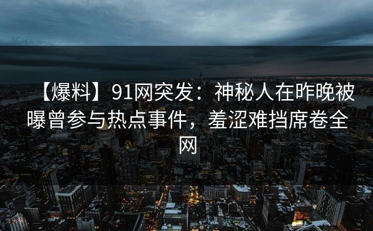 【爆料】91网突发：神秘人在昨晚被曝曾参与热点事件，羞涩难挡席卷全网