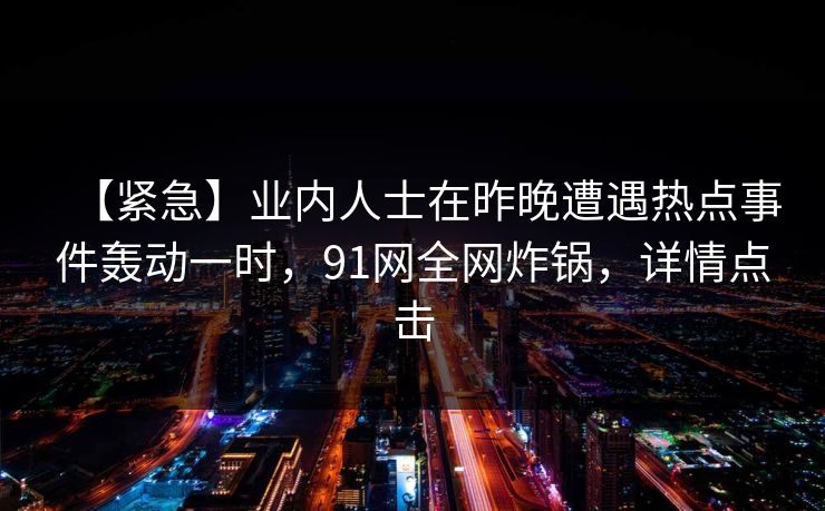 【紧急】业内人士在昨晚遭遇热点事件轰动一时，91网全网炸锅，详情点击