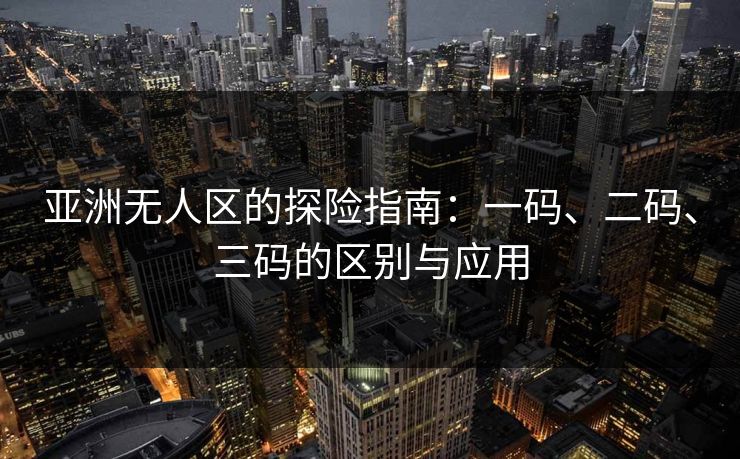 亚洲无人区的探险指南：一码、二码、三码的区别与应用