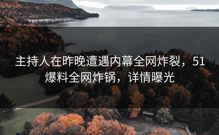主持人在昨晚遭遇内幕全网炸裂，51爆料全网炸锅，详情曝光