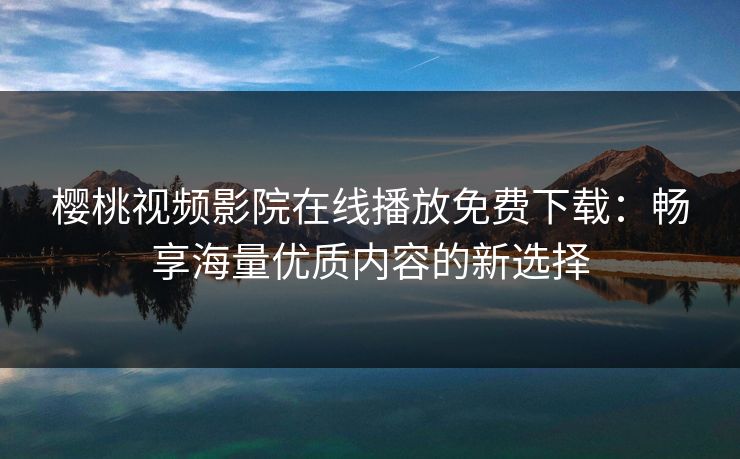 樱桃视频影院在线播放免费下载：畅享海量优质内容的新选择