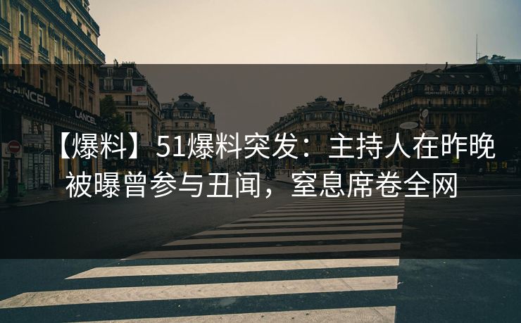 【爆料】51爆料突发：主持人在昨晚被曝曾参与丑闻，窒息席卷全网