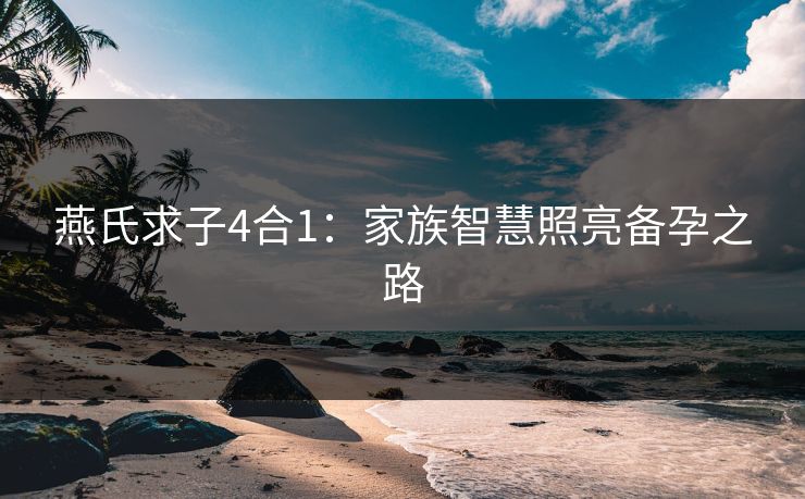 燕氏求子4合1：家族智慧照亮备孕之路