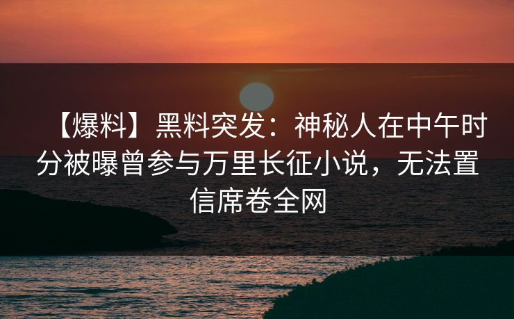 【爆料】黑料突发：神秘人在中午时分被曝曾参与万里长征小说，无法置信席卷全网