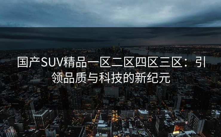 国产SUV精品一区二区四区三区：引领品质与科技的新纪元