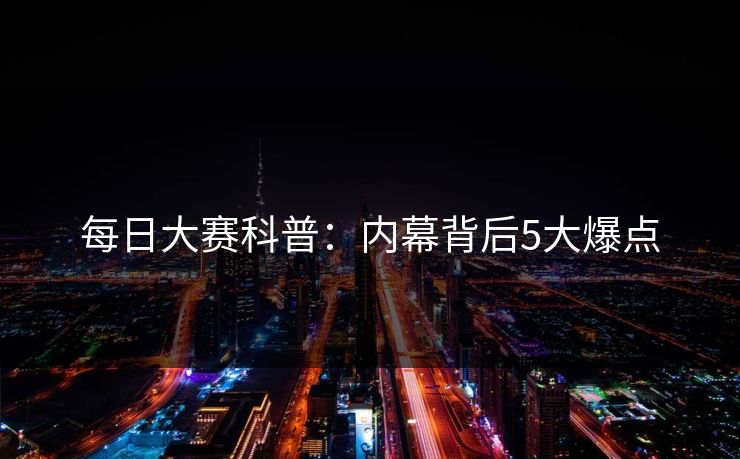 每日大赛科普：内幕背后5大爆点