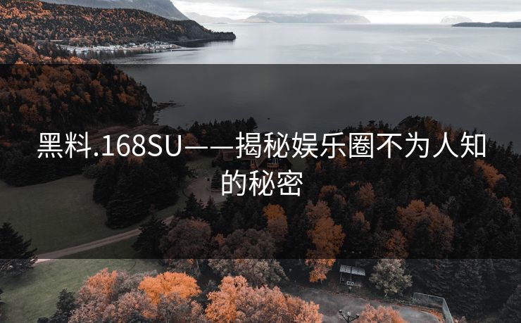 黑料.168SU——揭秘娱乐圈不为人知的秘密