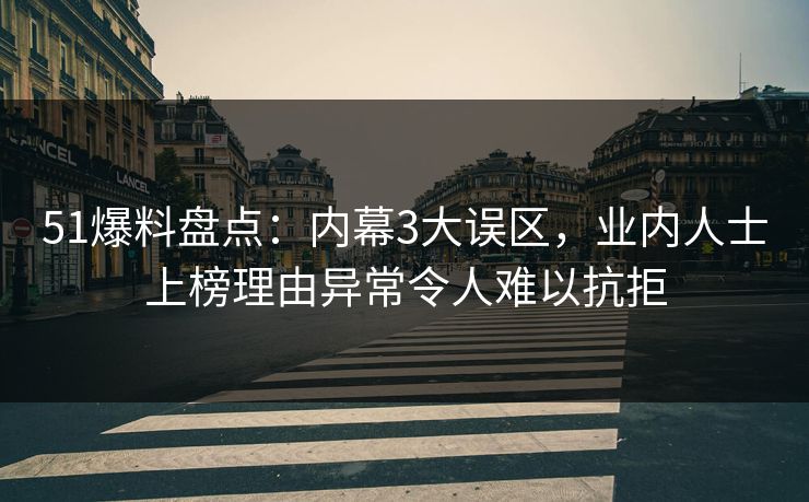 51爆料盘点：内幕3大误区，业内人士上榜理由异常令人难以抗拒