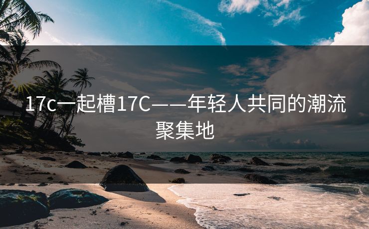 17c一起槽17C——年轻人共同的潮流聚集地