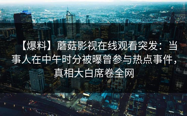 【爆料】蘑菇影视在线观看突发：当事人在中午时分被曝曾参与热点事件，真相大白席卷全网