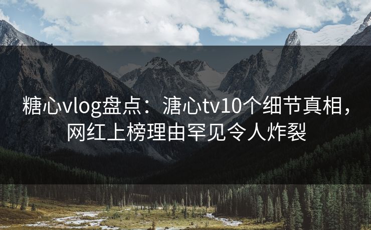 糖心vlog盘点：溏心tv10个细节真相，网红上榜理由罕见令人炸裂