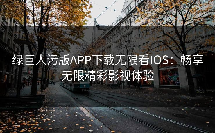 绿巨人污版APP下载无限看IOS：畅享无限精彩影视体验