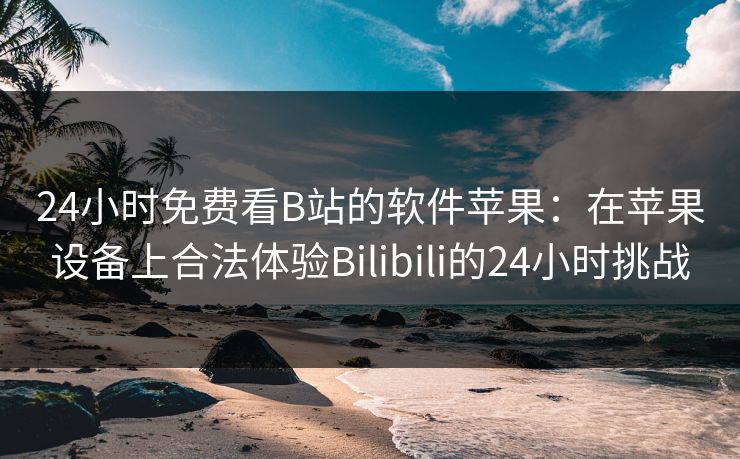 24小时免费看B站的软件苹果:在苹果设备上合法体验Bilibili的24小时挑战 24小时免费看B站的软件苹果:在苹果设备上合法体验Bilibili的24小时挑战