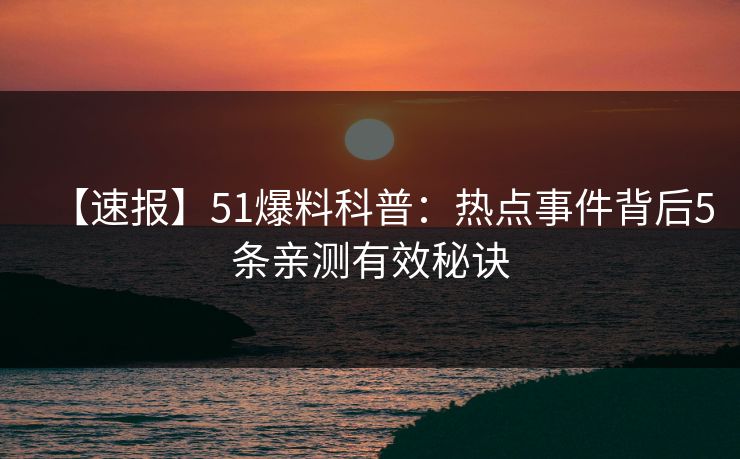 【速报】51爆料科普:热点事件背后5条亲测有效秘诀 【速报】51爆料科普:热点事件背后5条亲测有效秘诀