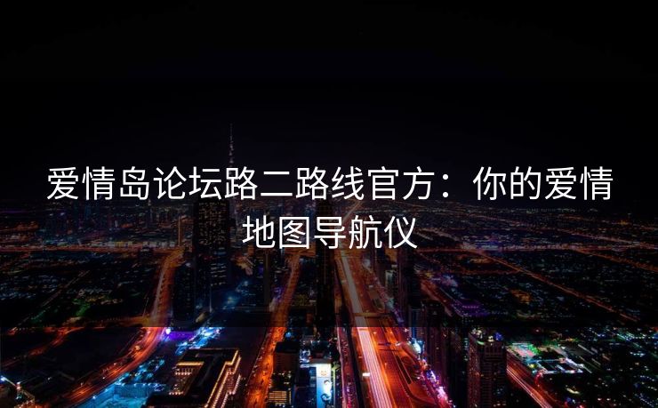 爱情岛论坛路二路线官方:你的爱情地图导航仪 爱情岛论坛路二路线官方:你的爱情地图导航仪