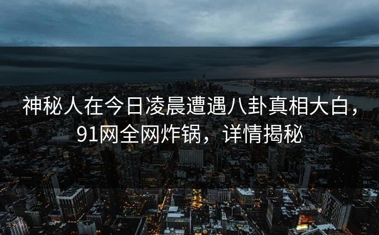 神秘人在今日凌晨遭遇八卦真相大白,91网全网炸锅,详情揭秘 神秘人在今日凌晨遭遇八卦真相大白,91网全网炸锅,详情揭秘