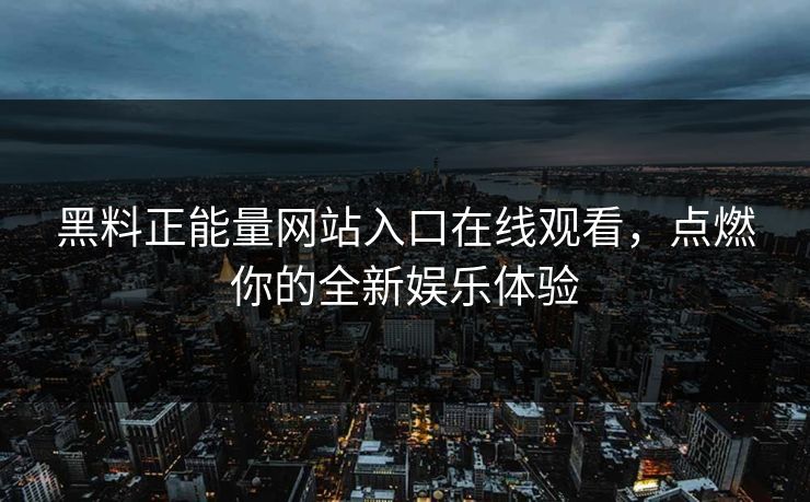 黑料正能量网站入口在线观看,点燃你的全新娱乐体验 黑料正能量网站入口在线观看,点燃你的全新娱乐体验