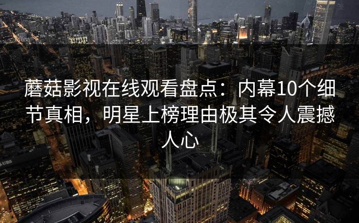 蘑菇影视在线观看盘点:内幕10个细节真相,明星上榜理由极其令人震撼人心 蘑菇影视在线观看盘点:内幕10个细节真相,明星上榜理由极其令人震撼人心