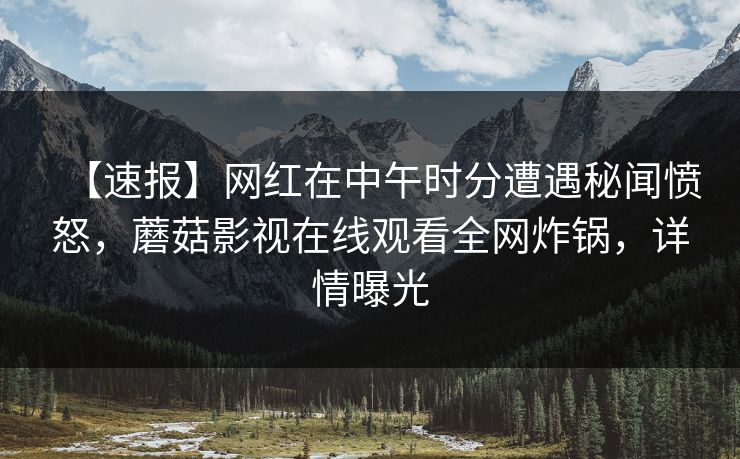 【速报】网红在中午时分遭遇秘闻愤怒，蘑菇影视在线观看全网炸锅，详情曝光