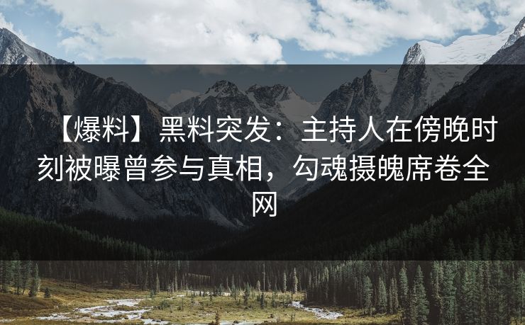 【爆料】黑料突发：主持人在傍晚时刻被曝曾参与真相，勾魂摄魄席卷全网