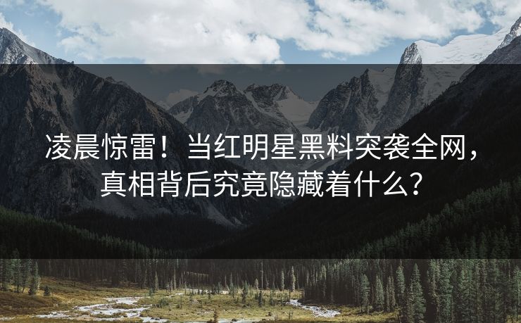 凌晨惊雷!当红明星黑料突袭全网,真相背后究竟隐藏着什么? 凌晨惊雷!当红明星黑料突袭全网,真相背后究竟隐藏着什么?