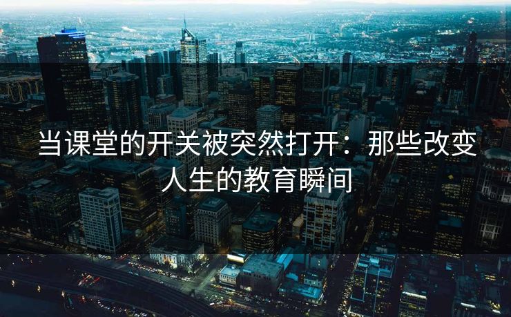 当课堂的开关被突然打开:那些改变人生的教育瞬间 当课堂的开关被突然打开:那些改变人生的教育瞬间