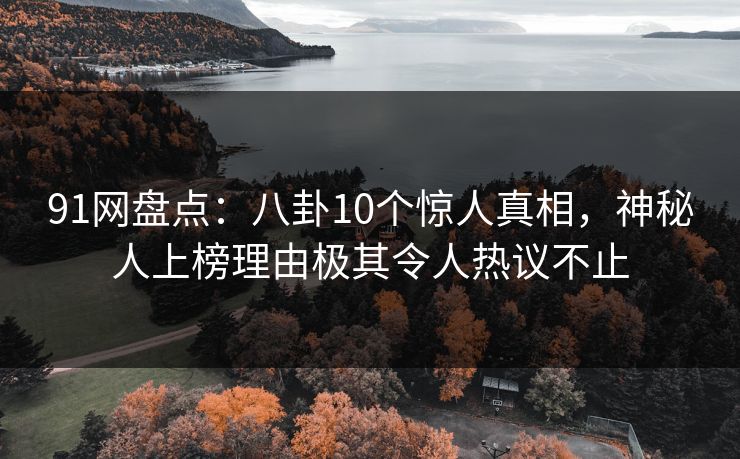 91网盘点:八卦10个惊人真相,神秘人上榜理由极其令人热议不止 91网盘点:八卦10个惊人真相,神秘人上榜理由极其令人热议不止