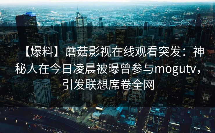 【爆料】蘑菇影视在线观看突发：神秘人在今日凌晨被曝曾参与mogutv，引发联想席卷全网