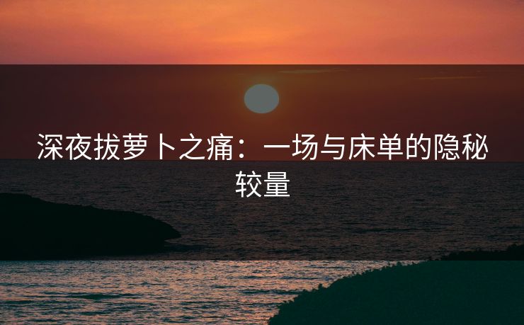 深夜拔萝卜之痛：一场与床单的隐秘较量