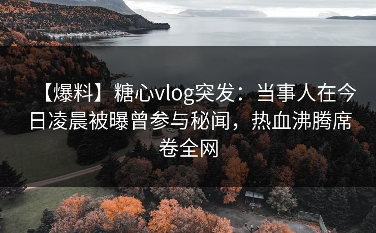 【爆料】糖心vlog突发:当事人在今日凌晨被曝曾参与秘闻,热血沸腾席卷全网 【爆料】糖心vlog突发:当事人在今日凌晨被曝曾参与秘闻,热血沸腾席卷全网