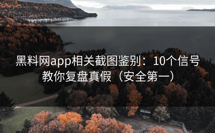 黑料网app相关截图鉴别：10个信号教你复盘真假（安全第一）