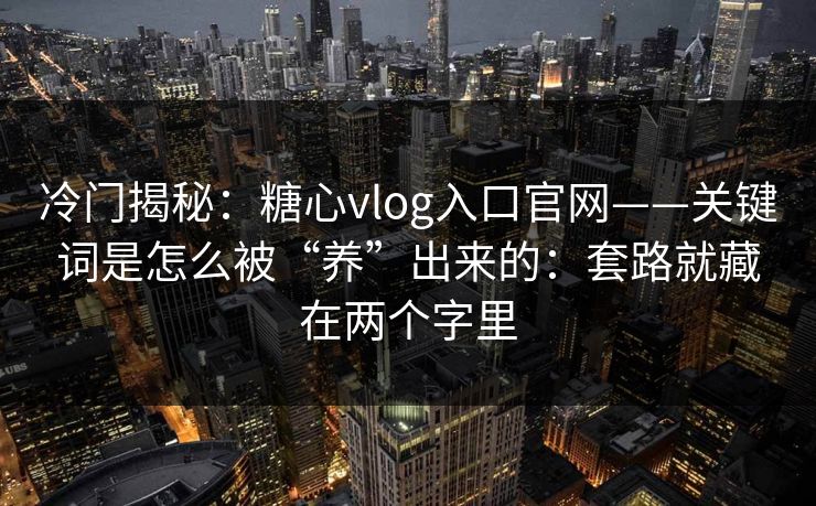 冷门揭秘：糖心vlog入口官网——关键词是怎么被“养”出来的：套路就藏在两个字里