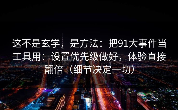 这不是玄学，是方法：把91大事件当工具用：设置优先级做好，体验直接翻倍（细节决定一切）