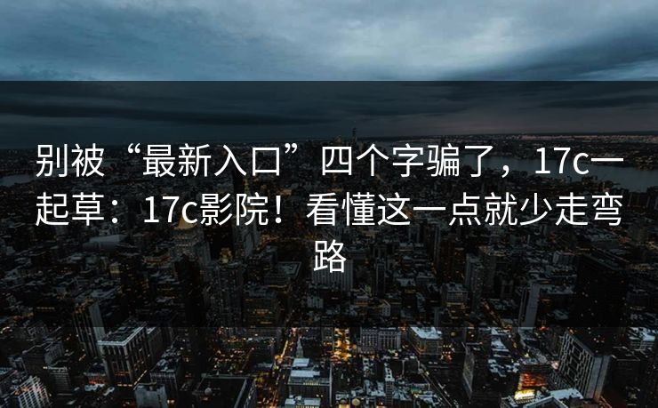 别被“最新入口”四个字骗了，17c一起草：17c影院！看懂这一点就少走弯路