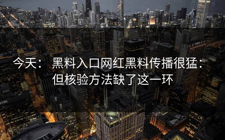 今天： 黑料入口网红黑料传播很猛： 但核验方法缺了这一环