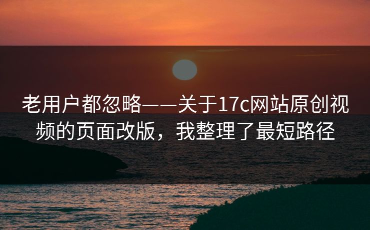 老用户都忽略——关于17c网站原创视频的页面改版，我整理了最短路径